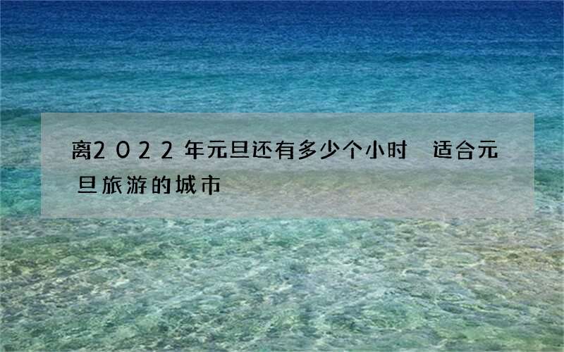 离2022年元旦还有多少个小时 适合元旦旅游的城市
